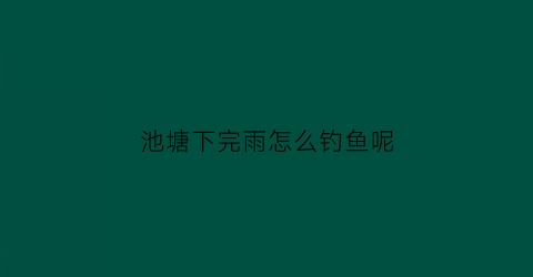 池塘下完雨怎么钓鱼呢(鱼塘下雨后用什么药)
