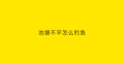 “池塘不平怎么钓鱼(塘底不平怎么钓鱼)