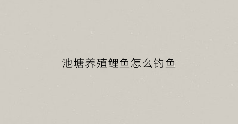 池塘养殖鲤鱼怎么钓鱼(养殖塘钓鲤鱼用什么饵料好)