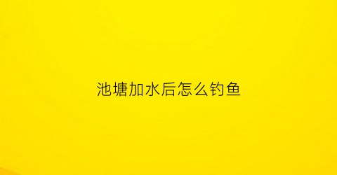 池塘加水后怎么钓鱼(池塘加水后怎么钓鱼最好)