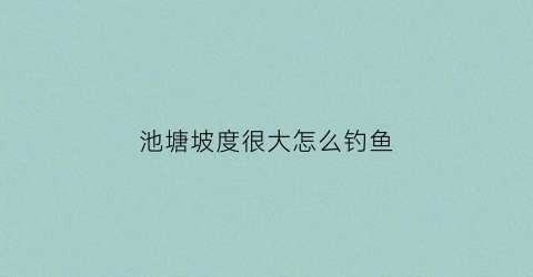 池塘坡度很大怎么钓鱼(池塘边坡怎么加固防护)