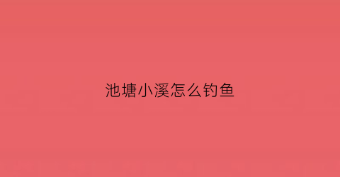 池塘小溪怎么钓鱼(池塘小溪怎么钓鱼最好)