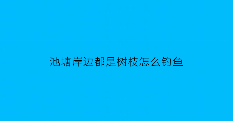 池塘岸边都是树枝怎么钓鱼(池塘边的大树)