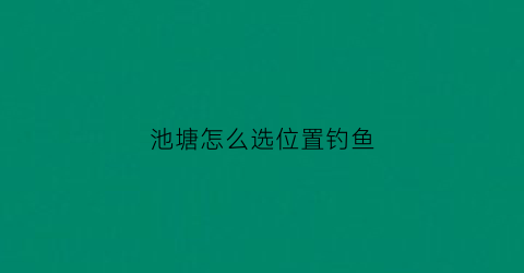 “池塘怎么选位置钓鱼(池塘怎么选位置钓鱼最好)