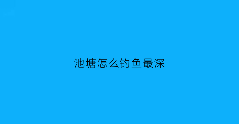 池塘怎么钓鱼最深(池塘怎么钓鱼最深水)