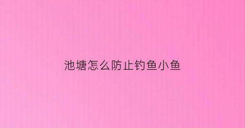 池塘怎么防止钓鱼小鱼(池塘怎么防止偷鱼)