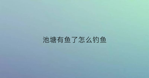 池塘有鱼了怎么钓鱼(池塘有鱼了怎么钓鱼视频)