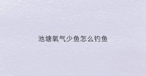 池塘氧气少鱼怎么钓鱼