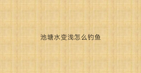 池塘水变浅怎么钓鱼(池塘水变浅怎么钓鱼好)
