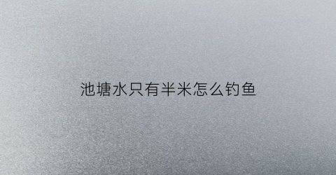 池塘水只有半米怎么钓鱼(池塘水只有半米怎么钓鱼呢)