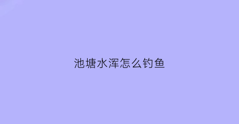 池塘水浑怎么钓鱼(池塘水浑浊怎么钓鱼)