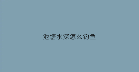 池塘水深怎么钓鱼(深水池塘钓鱼技巧)