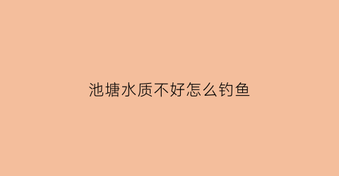 池塘水质不好怎么钓鱼(鱼塘水质差)