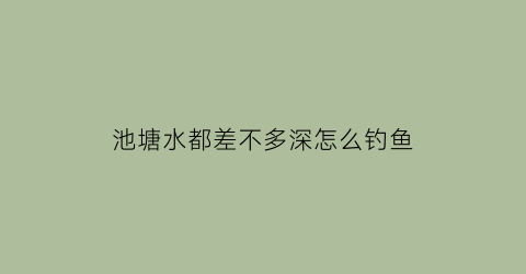 池塘水都差不多深怎么钓鱼