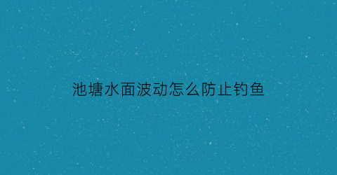 “池塘水面波动怎么防止钓鱼(池塘水面波动怎么防止钓鱼呢)