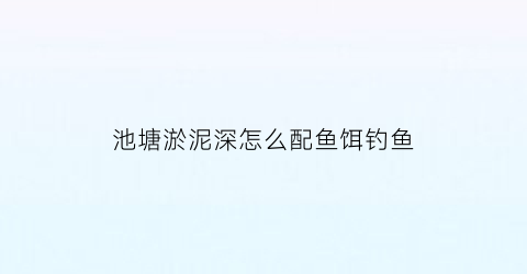 池塘淤泥深怎么配鱼饵钓鱼(池塘淤泥太多怎样改底)