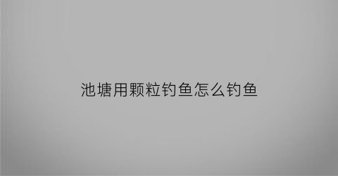 池塘用颗粒钓鱼怎么钓鱼(用颗粒钓鱼用什么打窝)