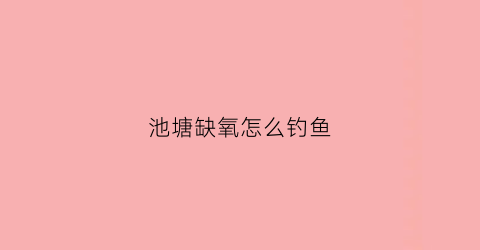 池塘缺氧怎么钓鱼(鱼塘里缺氧)