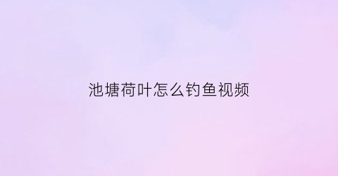 “池塘荷叶怎么钓鱼视频(池塘荷叶怎么钓鱼视频教学)