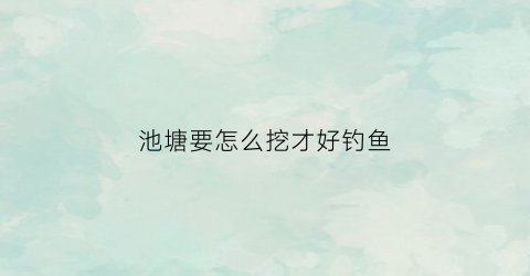 池塘要怎么挖才好钓鱼(池塘要怎么挖才好钓鱼视频)