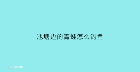 “池塘边的青蛙怎么钓鱼