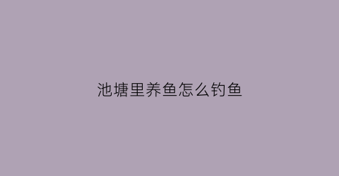 池塘里养鱼怎么钓鱼(池塘里的鱼怎么养)