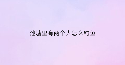 池塘里有两个人怎么钓鱼(两个池塘中的鲤鱼是一个物种吗)