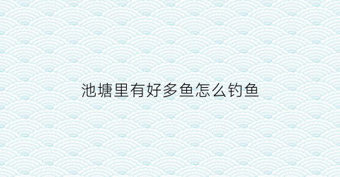 “池塘里有好多鱼怎么钓鱼(池塘里面好多鱼)