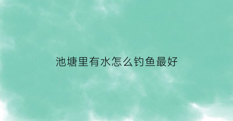 池塘里有水怎么钓鱼最好