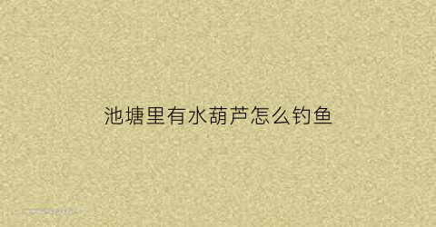 池塘里有水葫芦怎么钓鱼(鱼塘有水葫芦好还是不好)