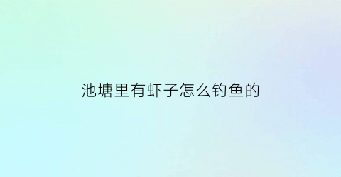 池塘里有虾子怎么钓鱼的(有虾的鱼塘怎么钓鱼)