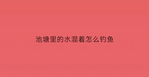 “池塘里的水混着怎么钓鱼(池塘里的水混着怎么钓鱼呢)