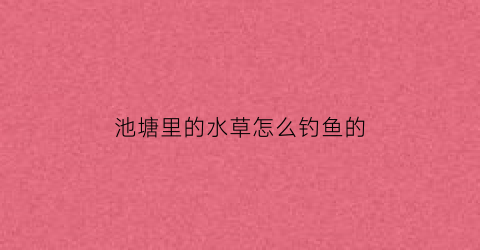 “池塘里的水草怎么钓鱼的(池塘里的水草怎么钓鱼的视频)