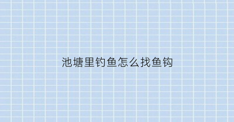 “池塘里钓鱼怎么找鱼钩(在池塘钓鱼怎么选钓位)