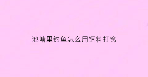 池塘里钓鱼怎么用饵料打窝(池塘里钓鱼怎么用饵料打窝呢)