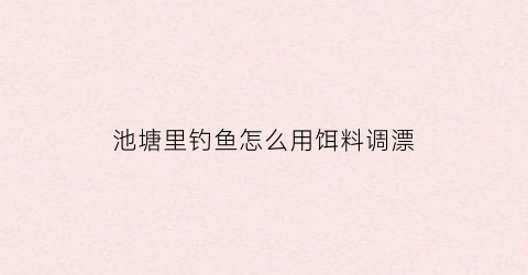 池塘里钓鱼怎么用饵料调漂