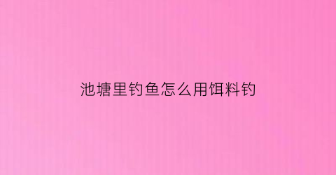 池塘里钓鱼怎么用饵料钓(池塘里钓鱼怎么用饵料钓鱼)