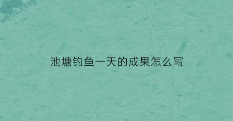 池塘钓鱼一天的成果怎么写(池塘钓鱼的方法和技巧)