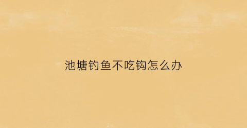 池塘钓鱼不吃钩怎么办(鱼塘鱼不吃钩)