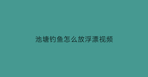 “池塘钓鱼怎么放浮漂视频(池塘钓鱼怎么放浮漂视频教程)