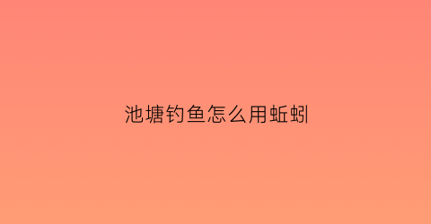 池塘钓鱼怎么用蚯蚓(池塘蚯蚓钓鱼技巧)