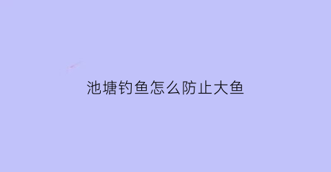 池塘钓鱼怎么防止大鱼(鱼塘怎样让人钓不到鱼)