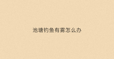 池塘钓鱼有雾怎么办(池塘钓鱼有雾怎么办小妙招)