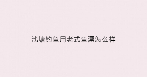 池塘钓鱼用老式鱼漂怎么样(池塘钓鱼用什么漂)