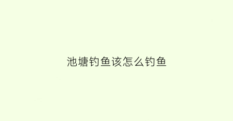 “池塘钓鱼该怎么钓鱼(池塘钓鱼怎么钓浮漂)