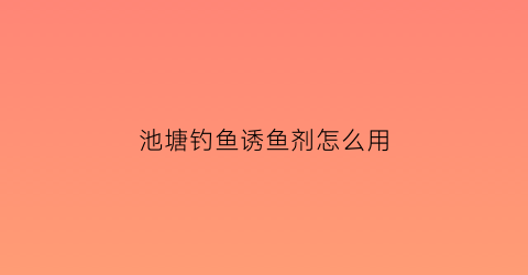 池塘钓鱼诱鱼剂怎么用(池塘钓鱼诱鱼剂怎么用效果好)