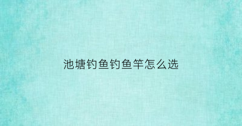 池塘钓鱼钓鱼竿怎么选(池塘钓鱼用什么鱼竿)