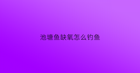 “池塘鱼缺氧怎么钓鱼(池塘鱼缺氧了最快怎么急救)