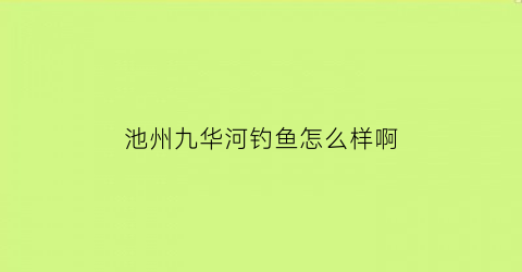 池州九华河钓鱼怎么样啊(池州九华河野钓点)