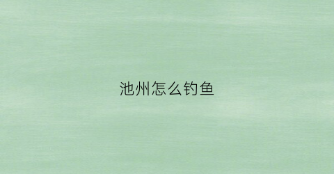 池州怎么钓鱼(2020池州市关于钓鱼的规定)